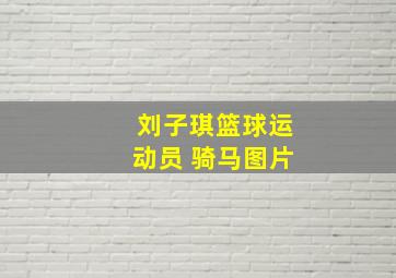 刘子琪篮球运动员 骑马图片